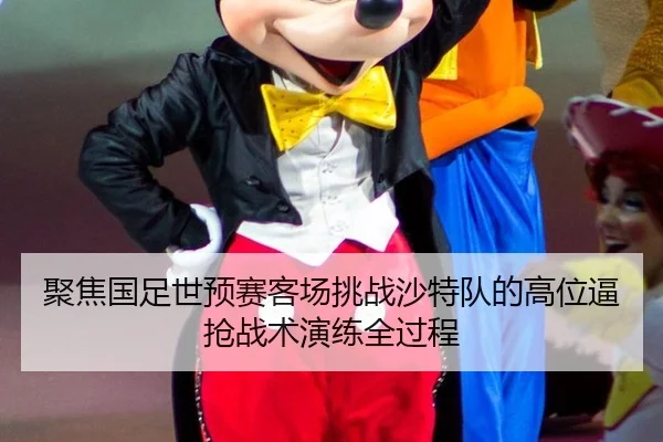 聚焦国足世预赛客场挑战沙特队的高位逼抢战术演练全过程