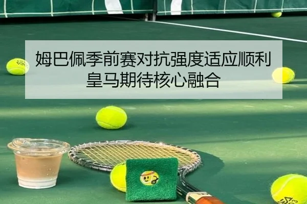姆巴佩季前赛对抗强度适应顺利 皇马期待核心融合