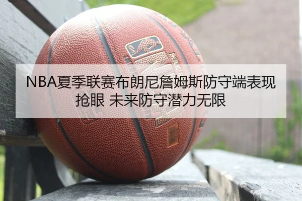 NBA夏季联赛布朗尼詹姆斯防守端表现抢眼 未来防守潜力无限（acmilan.com）