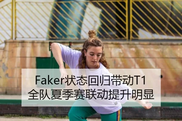 Faker状态回归带动T1全队夏季赛联动提升明显