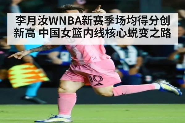 李月汝WNBA新赛季场均得分创新高 中国女篮内线核心蜕变之路