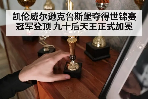 凯伦威尔逊克鲁斯堡夺得世锦赛冠军登顶 九十后天王正式加冕