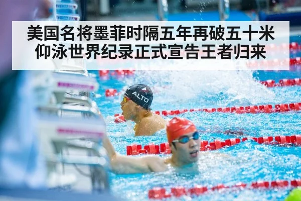 美国名将墨菲时隔五年再破五十米仰泳世界纪录正式宣告王者归来