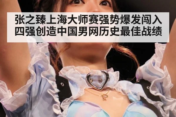 张之臻上海大师赛强势爆发闯入四强创造中国男网历史最佳战绩