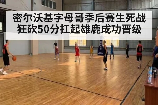 密尔沃基字母哥季后赛生死战狂砍50分扛起雄鹿成功晋级（acmilan.com）