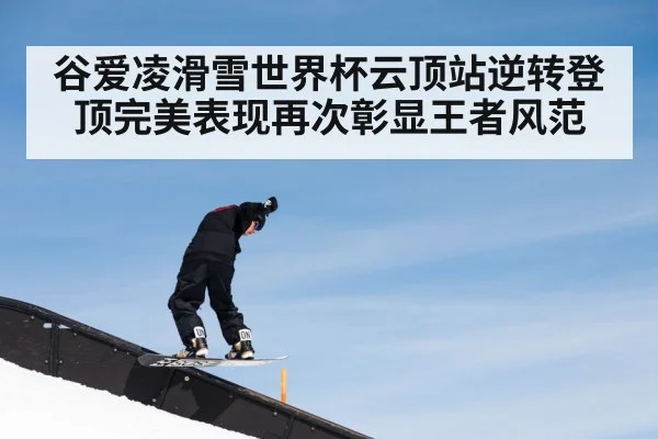 谷爱凌滑雪世界杯云顶站逆转登顶完美表现再次彰显王者风范
