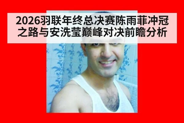 2026羽联年终总决赛陈雨菲冲冠之路与安洗莹巅峰对决前瞻分析（acmilan.com）